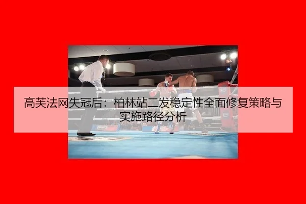 高芙法网失冠后：柏林站二发稳定性全面修复策略与实施路径分析